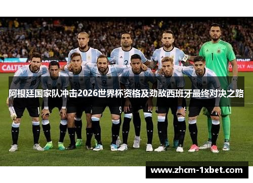 阿根廷国家队冲击2026世界杯资格及劲敌西班牙最终对决之路