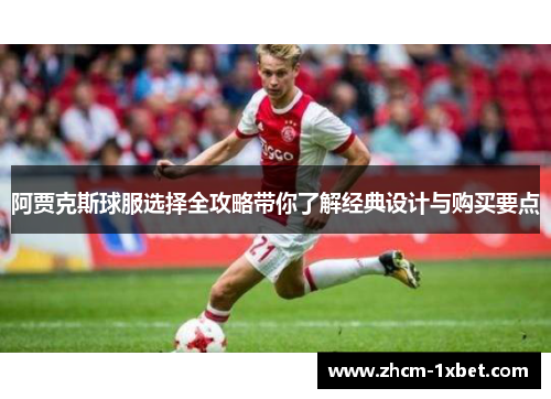 阿贾克斯球服选择全攻略带你了解经典设计与购买要点