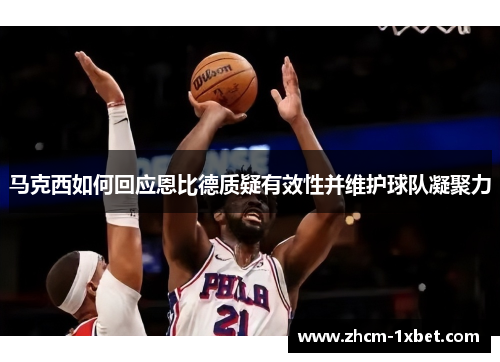 马克西如何回应恩比德质疑有效性并维护球队凝聚力 马克西如何回应恩比德质疑有效性并维护球队凝聚力