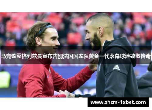 马竞锋霸格列兹曼宣布告别法国国家队黄金一代落幕球迷致敬传奇 马竞锋霸格列兹曼宣布告别法国国家队黄金一代落幕球迷致敬传奇