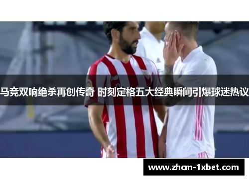 马竞双响绝杀再创传奇 时刻定格五大经典瞬间引爆球迷热议 马竞双响绝杀再创传奇 时刻定格五大经典瞬间引爆球迷热议