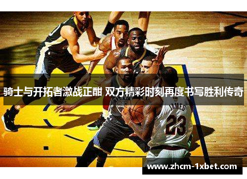 骑士与开拓者激战正酣 双方精彩时刻再度书写胜利传奇 骑士与开拓者激战正酣 双方精彩时刻再度书写胜利传奇