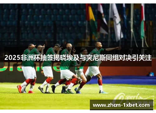2025非洲杯抽签揭晓埃及与突尼斯同组对决引关注 2025非洲杯抽签揭晓埃及与突尼斯同组对决引关注