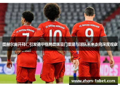 图赫尔离开拜仁引发德甲格局震荡豪门重建与球队未来走向深度观察