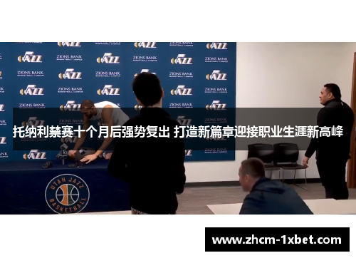 托纳利禁赛十个月后强势复出 打造新篇章迎接职业生涯新高峰 托纳利禁赛十个月后强势复出 打造新篇章迎接职业生涯新高峰