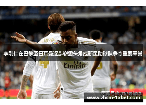 李刚仁在巴黎圣日耳曼逐步崭露头角成新星助球队争夺重要荣誉 李刚仁在巴黎圣日耳曼逐步崭露头角成新星助球队争夺重要荣誉