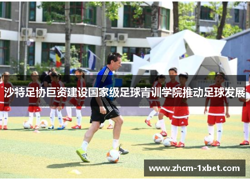 沙特足协巨资建设国家级足球青训学院推动足球发展 沙特足协巨资建设国家级足球青训学院推动足球发展
