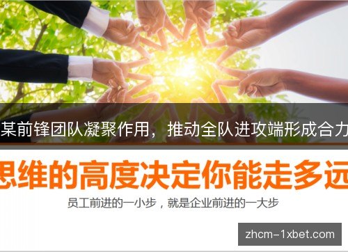 某前锋团队凝聚作用,推动全队进攻端形成合力 某前锋团队凝聚作用,推动全队进攻端形成合力