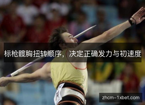 标枪髋胸扭转顺序,决定正确发力与初速度 标枪髋胸扭转顺序,决定正确发力与初速度